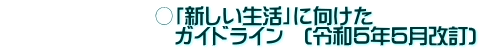 　　　　　 　　○「新しい生活」に向けた 　　　　　　　　 ガイドライン　(令和５年５月改訂)